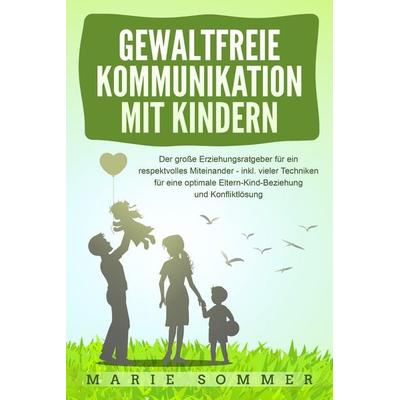 GEWALTFREIE KOMMUNIKATION MIT KINDERN: Der große Erziehungsratgeber für ein respektvolles Miteinander – inkl. vieler Techniken für eine optimale