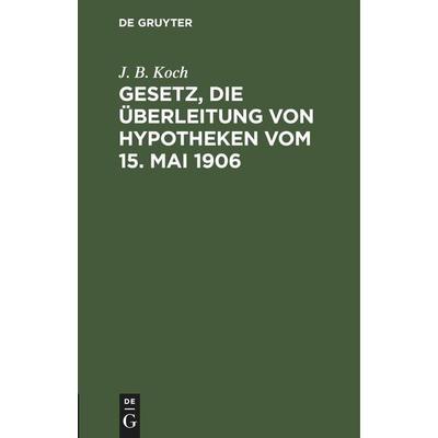 Gesetz, die Überleitung von Hypotheken vom 15. Mai 1906, Gebundene Ausgabe von J. B. Koch, De Gruyter Mouton, 978-3-11-244509-9