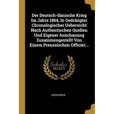 Der Deutsch-Dänische Krieg Im Jahre 1864, in Gedrängter Chronologischer Uebersicht Nach Authentischen Quellen Und Eigener Anschauung Zusammengestellt,