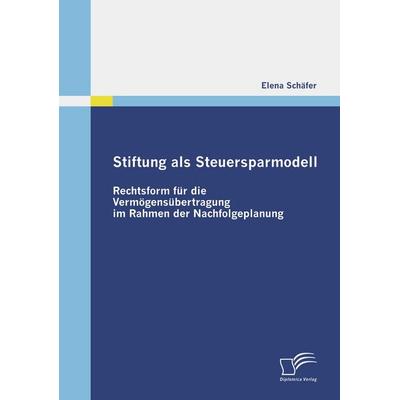 Stiftung als Steuersparmodell: Rechtsform für die Vermögensübertragung im Rahmen der Nachfolgeplanung, Taschenbuch von Elena Schäfer, Diplomica Verlag