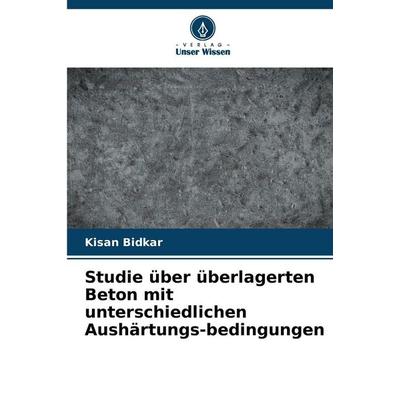 Studie über überlagerten Beton mit unterschiedlichen Aushärtungs-bedingungen, Taschenbuch von Kisan Bidkar, Verlag Unser Wissen, 978-620-9-38540-7