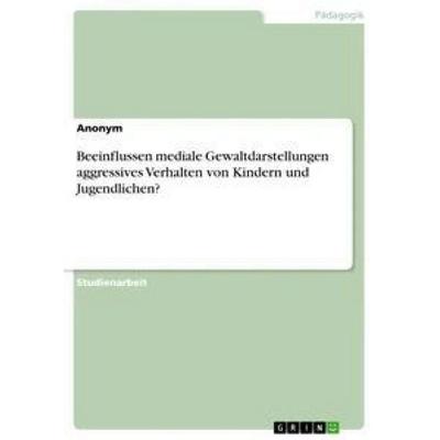 Beeinflussen mediale Gewaltdarstellungen aggressives Verhalten von Kindern und Jugendlichen?, Taschenbuch von Anonym, GRIN, 978-3-668-39009-6