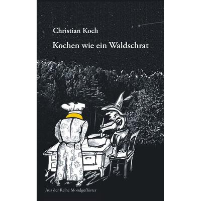 Kochen wie ein Waldschrat, Taschenbuch von Christian Koch, BoD – Books on Demand, 978-3-7460-3554-3
