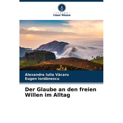 Der Glaube an den freien Willen im Alltag, Taschenbuch von Alexandra Iulia V¿caru,Eugen Iordanescu, Verlag Unser Wissen, 978-620-8-24972-4