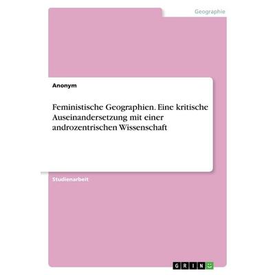 Feministische Geographien. Eine kritische Auseinandersetzung mit einer androzentrischen Wissenschaft, Taschenbuch von Anonym, GRIN, 978-3-668-45681-5