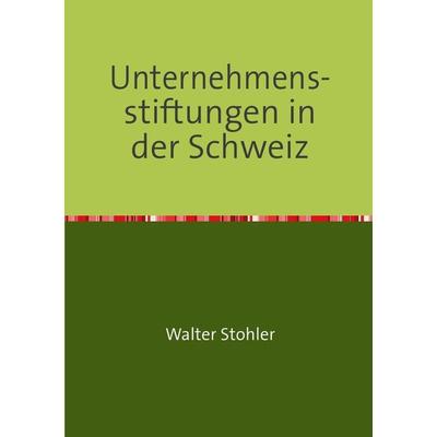 Unternehmens-stiftungen in der Schweiz, Taschenbuch von Walter Stohler, Epubli, 978-3-7375-5345-2