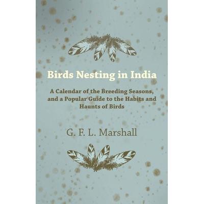 Birds Nesting in India - A Calendar of the Breeding Seasons, and a Popular Guide to the Habits and Haunts of Birds, Taschenbuch von G. F. L. Marshall,