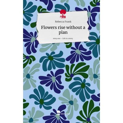 Flowers rise without a plan. Life is a Story - story.one, Gebundene Ausgabe von Rebecca Frank, Storylution, 978-3-7115-9603-1