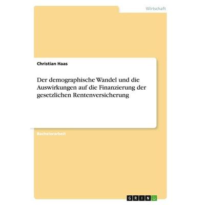 Der demographische Wandel und die Auswirkungen auf die Finanzierung der gesetzlichen Rentenversicherung, Taschenbuch von Christian Haas, GRIN,