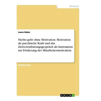 Nichts geht ohne Motivation. Motivation als psychische Kraft und das Zielvereinbarungsgespräch als Instrument zur Förderung der Mitarbeitermotivation,