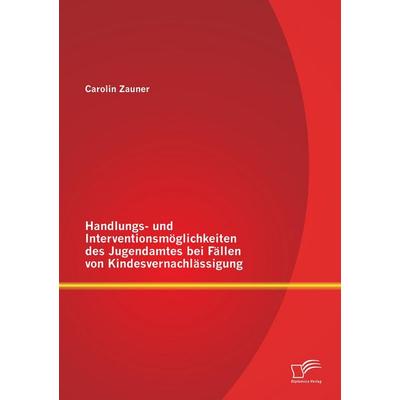 Handlungs- und Interventionsmöglichkeiten des Jugendamtes bei Fällen von Kindesvernachlässigung, Taschenbuch von Carolin Zauner, Diplomica Verlag