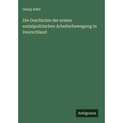 Die Geschichte der ersten sozialpolitischen Arbeiterbewegung in Deutschland, Gebundene Ausgabe von Georg Adler, Antigonos Verlag, 978-3-563-89313-5