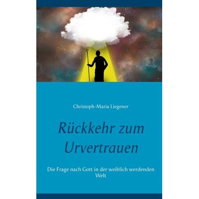 Rückkehr zum Urvertrauen, Taschenbuch von Christoph-Maria Liegener, BoD – Books on Demand, 978-3-7526-7037-0