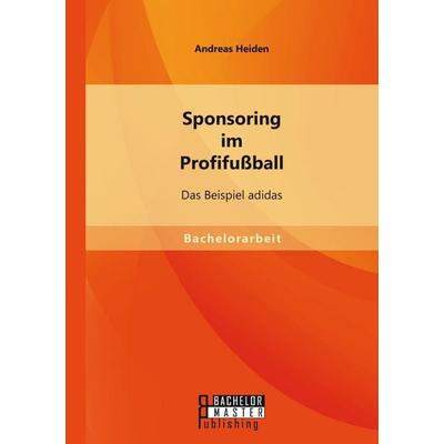 Sponsoring im Profifußball: Das Beispiel adidas, Taschenbuch von Andreas Heiden, Bachelor + Master Publishing, 978-3-95684-460-7