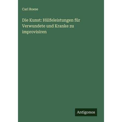 Die Kunst: Hülfeleistungen für Verwundete und Kranke zu improvisiren, Gebundene Ausgabe von Carl Roese, Antigonos Verlag, 978-3-563-10165-0