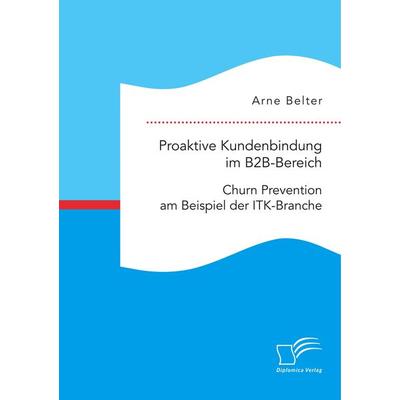 Proaktive Kundenbindung im B2B-Bereich: Churn Prevention am Beispiel der ITK-Branche, Taschenbuch von Arne Belter, Diplomica Verlag GmbH,