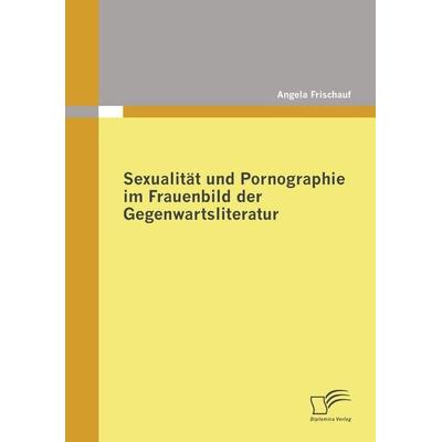 Sexualität und Pornographie im Frauenbild der Gegenwartsliteratur, Taschenbuch von Angela Frischauf, Diplomica Verlag GmbH, 978-3-8366-7720-2