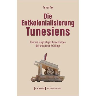 Die Entkolonialisierung Tunesiens, Taschenbuch von Tarkan Tek, Transcript, 978-3-8376-7463-7