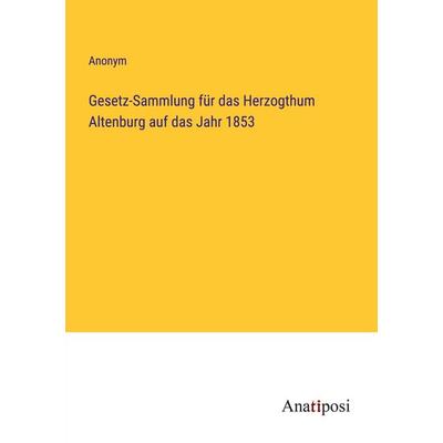 Gesetz-Sammlung für das Herzogthum Altenburg auf das Jahr 1853, Taschenbuch von Anonym, Anatiposi Verlag, 978-3-382-05772-5