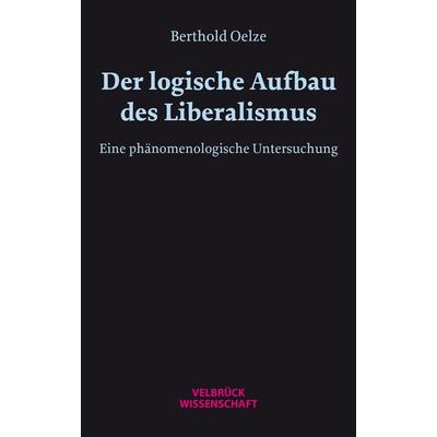 Der logische Aufbau des Liberalismus, Taschenbuch von Berthold W. H. Oelze, Velbrück, 978-3-95832-363-6