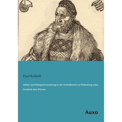 Ablass und Reliquienverehrung in der Schloßkirche zu Wittenberg unter Friedrich dem Weisen, Taschenbuch von Paul Kalkoff, Auxo, 978-3-95622-142-2