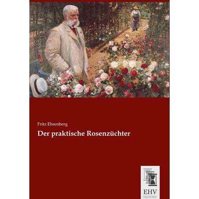 Der praktische Rosenzüchter, Taschenbuch von Fritz Ehrenberg, EHV-History, 978-3-95564-818-3