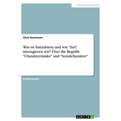 Was ist Interaktion und wie 'frei' interagieren wir? Über die Begriffe 'Charaktermaske' und 'Sozialcharakter'; Taschenbuch von Chris Hartmann, GRIN,