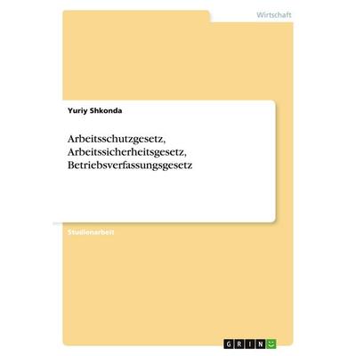 Arbeitsschutzgesetz, Arbeitssicherheitsgesetz, Betriebsverfassungsgesetz, Taschenbuch von Yuriy Shkonda, GRIN, 978-3-656-72396-7