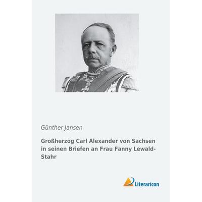 Großherzog Carl Alexander von Sachsen in seinen Briefen an Frau Fanny Lewald-Stahr, Taschenbuch von , Literaricon, 978-3-95913-557-3