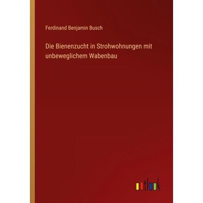 Die Bienenzucht in Strohwohnungen mit unbeweglichem Wabenbau, Taschenbuch von Ferdinand Benjamin Busch, Outlook, 978-3-368-40768-1