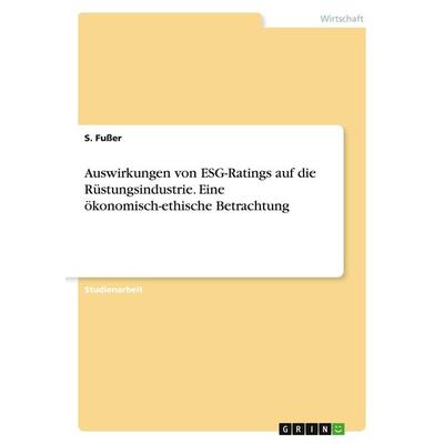 Auswirkungen von ESG-Ratings auf die Rüstungsindustrie. Eine ökonomisch-ethische Betrachtung, Taschenbuch von S. Fusser, GRIN, 978-3-346-72805-0