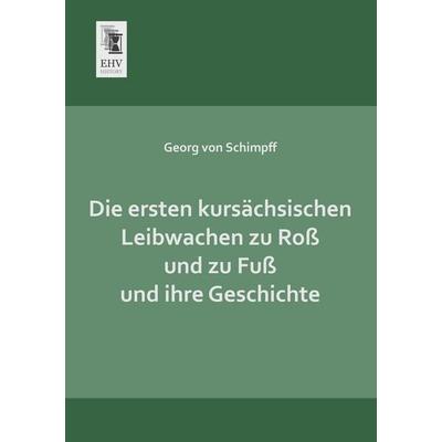 Die ersten kursächsischen Leibwachen zu Roß und zu Fuß und ihre Geschichte, Taschenbuch von Georg Schimpff, EHV-History, 978-3-95564-131-3