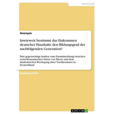 Inwieweit bestimmt das Einkommen deutscher Haushalte den Bildungsgrad der nachfolgenden Generation?, Taschenbuch von Anonymous, GRIN,