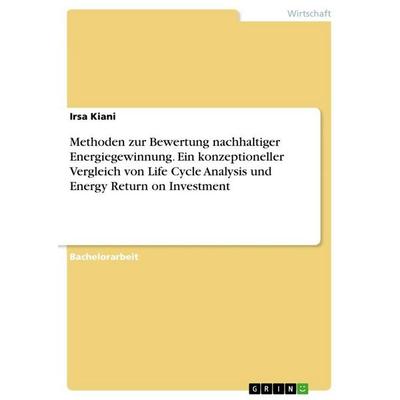 Methoden zur Bewertung nachhaltiger Energiegewinnung. Ein konzeptioneller Vergleich von Life Cycle Analysis und Energy Return on Investment,