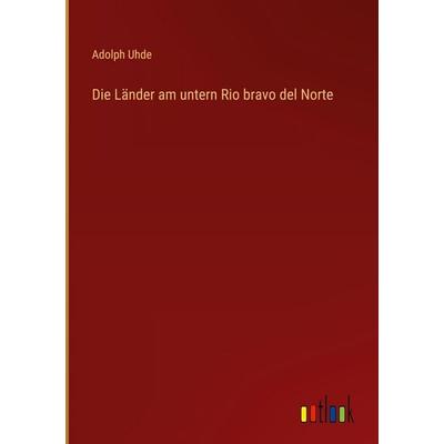 Die Länder am untern Rio bravo del Norte, Gebundene Ausgabe von Adolph Uhde, Outlook, 978-3-368-43289-8