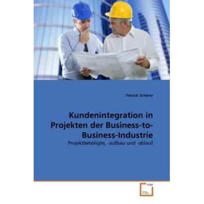 Schärer, P: Kundenintegration in Projekten der Business-to-B, Taschenbuch von Patrick Schärer, VDM, 978-3-639-31834-0