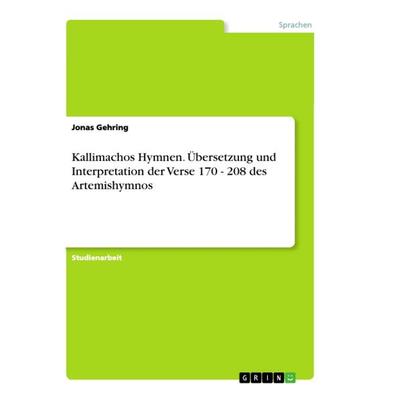 Kallimachos Hymnen. Übersetzung und Interpretation der Verse 170 - 208 des Artemishymnos, Taschenbuch von Jonas Gehring, GRIN, 978-3-668-85063-7