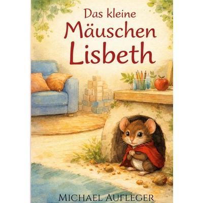 Das kleine Mäuschen Lisbeth, Gebundene Ausgabe von Michael Aufleger, BoD – Books on Demand, 978-3-695-73401-6