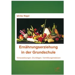 Ernährungserziehung in der Grundschule: Voraussetzungen, Grundlagen, Vermittlungsinstanzen, Fachbücher von Ulrike Kögel