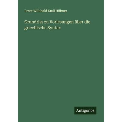 Grundriss zu Vorlesungen über die griechische Syntax, Taschenbuch von Ernst Willibald Emil Hübner, Antigonos Verlag, 978-3-388-88698-5