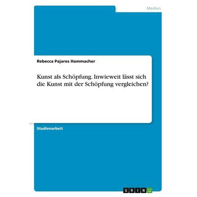 Kunst als Schöpfung. Inwieweit lässt sich die Kunst mit der Schöpfung vergleichen?, Taschenbuch von Rebecca Pajares Hammacher, GRIN, 978-3-346-03172-3