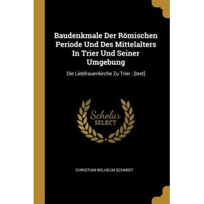 Baudenkmale Der Römischen Periode Und Des Mittelalters in Trier Und Seiner Umgebung: Die Liebfrauenkirche Zu Trier: [text], Taschenbuch von Christian