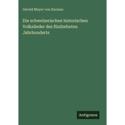 Die schweizerischen historischen Volkslieder des fünfzehnten Jahrhunderts, Gebundene Ausgabe von Gerold Meyer Knonau, Antigonos Verlag,