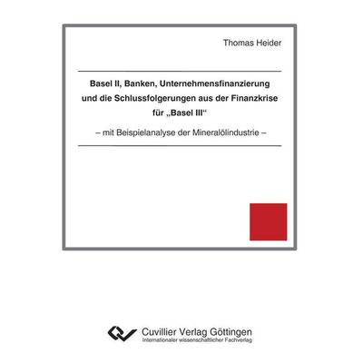 Basel II, Banken, Unternehmensfinanzierung und die Schlussfolgerungen aus der Finanzkrise für 'Basel III'. mit Beispielanalyse der Mineralölindustrie,