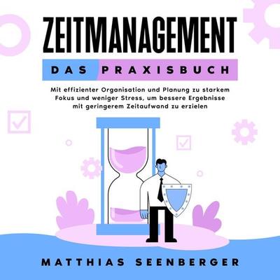 Zeitmanagement - Das Praxisbuch: Mit effizienter Organisation und Planung zu starkem Fokus und weniger Stress, um bessere Ergebnisse mit geringerem