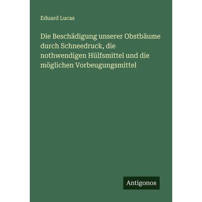 Die Beschädigung unserer Obstbäume durch Schneedruck, die nothwendigen Hülfsmittel und die möglichen Vorbeugungsmittel, Taschenbuch von Eduard Lucas,