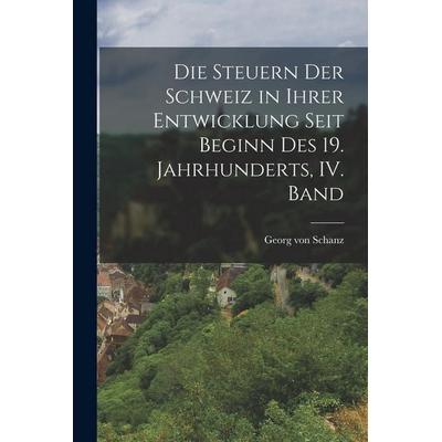 Die Steuern der Schweiz in ihrer Entwicklung seit Beginn des 19. Jahrhunderts, IV. Band, Taschenbuch von Georg Schanz, Tradd Street Press,