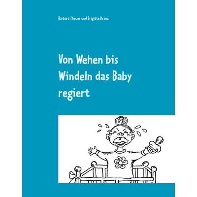 Von Wehen bis Windeln das Baby regiert, Gebundene Ausgabe von Barbara Theuer,Brigitte Kranz, BoD – Books on Demand, 978-3-7392-3826-5
