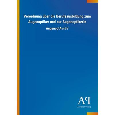 Verordnung über die Berufsausbildung zum Augenoptiker und zur Augenoptikerin, Taschenbuch von Antiphon Verlag, Antiphon, 978-3-7314-1466-7