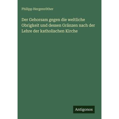 Der Gehorsam gegen die weltliche Obrigkeit und dessen Gränzen nach der Lehre der katholischen Kirche, Gebundene Ausgabe von Philipp Hergenröther,